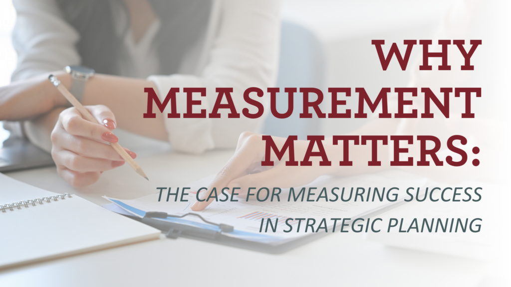 Why Measurement Matters: The Case for Measuring Success in Strategic Planning